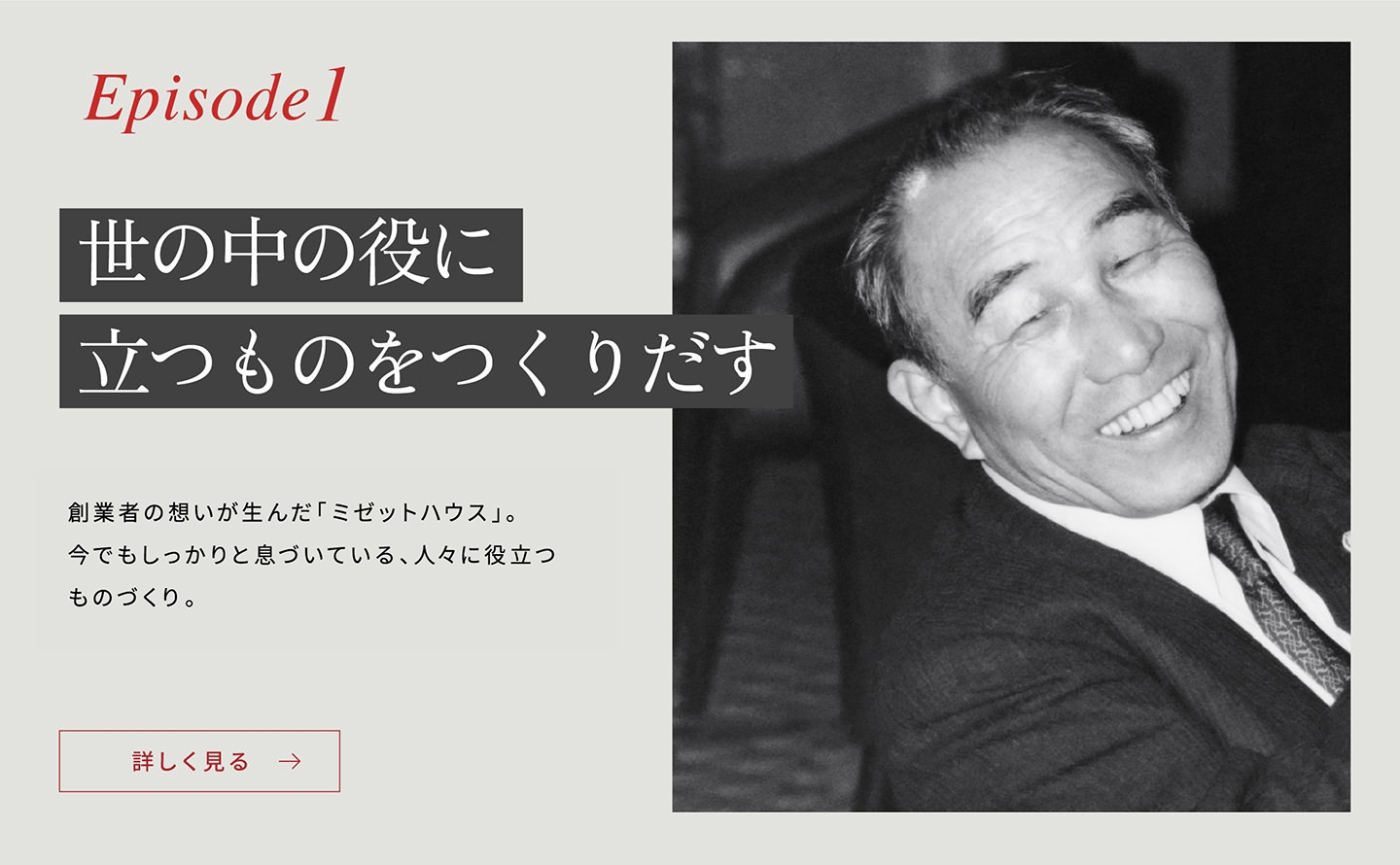 Episode1 「世の中に役に立つものをつくりだす」 創(chuàng)業(yè)者の想いが生んだ「ミゼットハウス」今でもしっかりと息づいている、人々に役立つものづくり。詳しく見る