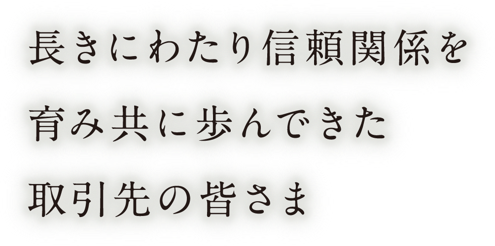 長きにわたり言頼関係を育み共に歩んできた取引先の皆さま