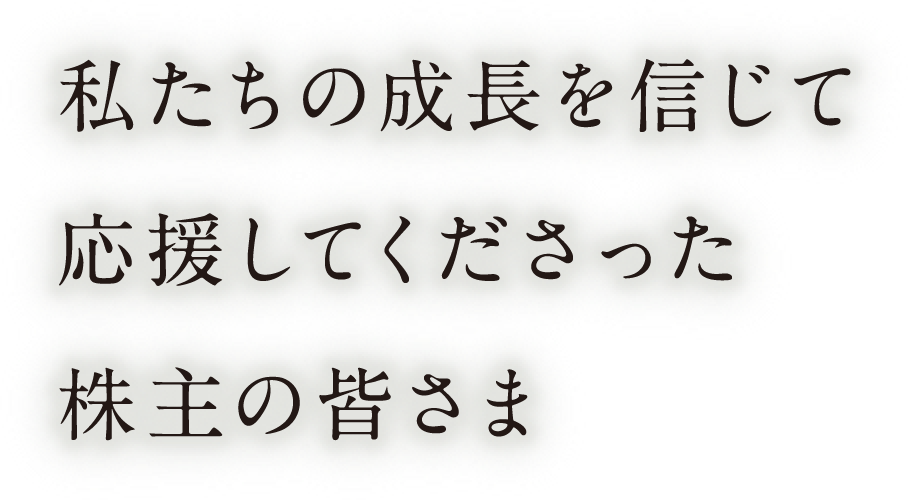 私たちの成長を言じて応援してくださった株主の皆さま