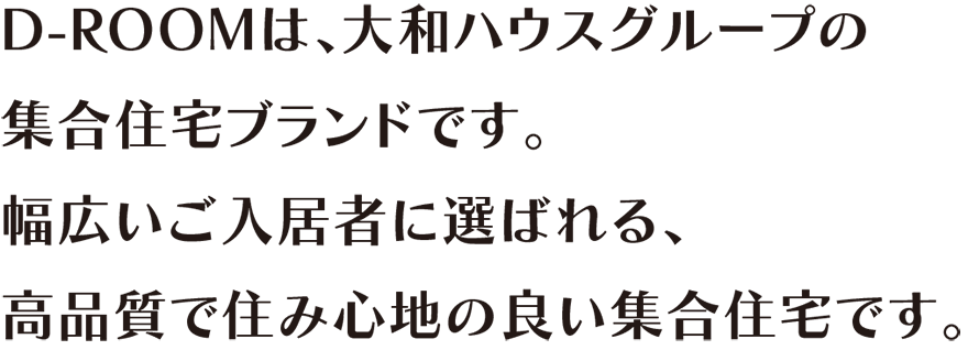 D-ROOMは、大和ハウスグループの集合住宅ブランドです。幅広いご入居者に選ばれる、高品質で住み心地の良い集合住宅です。
