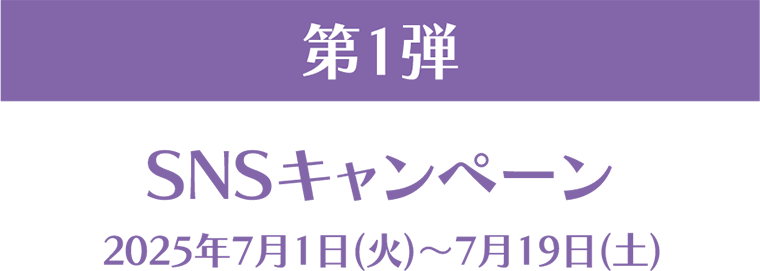 第1弾 SNSキャンペーン 2025年7月1日(火)~7月19日(土)
