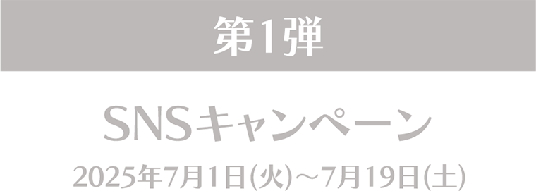 第1弾 SNSキャンペーン 2025年7月1日(火)~7月19日(土)