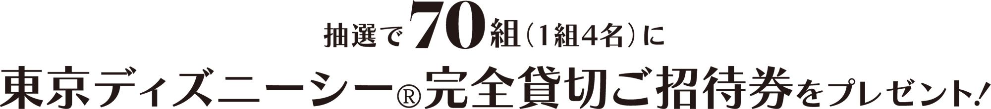抽選で70組(1組4名)に東京ディズニーシー®完全貸切ご招待券をプレゼント!