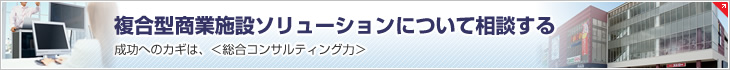 複合型商業(yè)施設(shè)ソリューションについて相談する 成功へのカギは、<総合コンサルティング力>