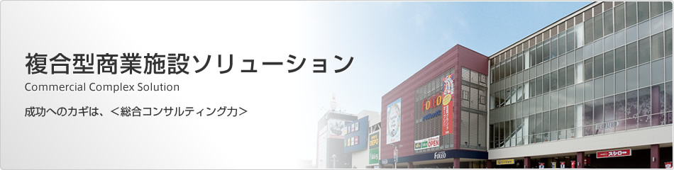 複合型商業(yè)施設(shè)ソリューション 成功へのカギは、<総合コンサルティング力>