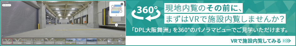 現地內覧のその前に、まずはVRで施設內覧しませんか? 「DPL大阪舞洲」を360°のパノラマビューでご?學いただけます。 VRで施設內覧してみる