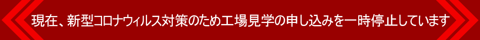 現在、新型コロナウィルス対策のため工場見學の申し込みを一時停止しています
