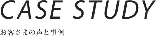 CASE STUDY お客さまの聲と事例