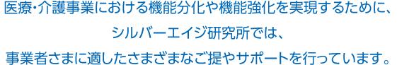 醫療?介護事業における機能分化や機能強化を実現するために、シルバーエイジ研究所では、事業者さまに適したさまざまなご提やサポートを行っています。