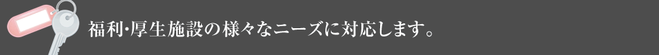 福利?厚生施設の様々なニーズに対応します。