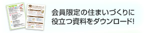 會員限定の住まいづくりに役立つ資料をダウンロード!!