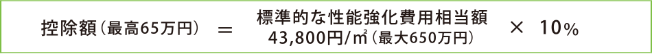 控除額（最高65萬円）=標準的な性能強化費用相當額43,800円/m<sup>2</sup>（最大650萬円）× 10％