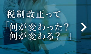 稅制改正って「何が変わった？何が変わる？」