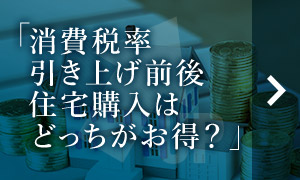 消費(fèi)稅率引き上げ前後住宅購入はどっちがお得？