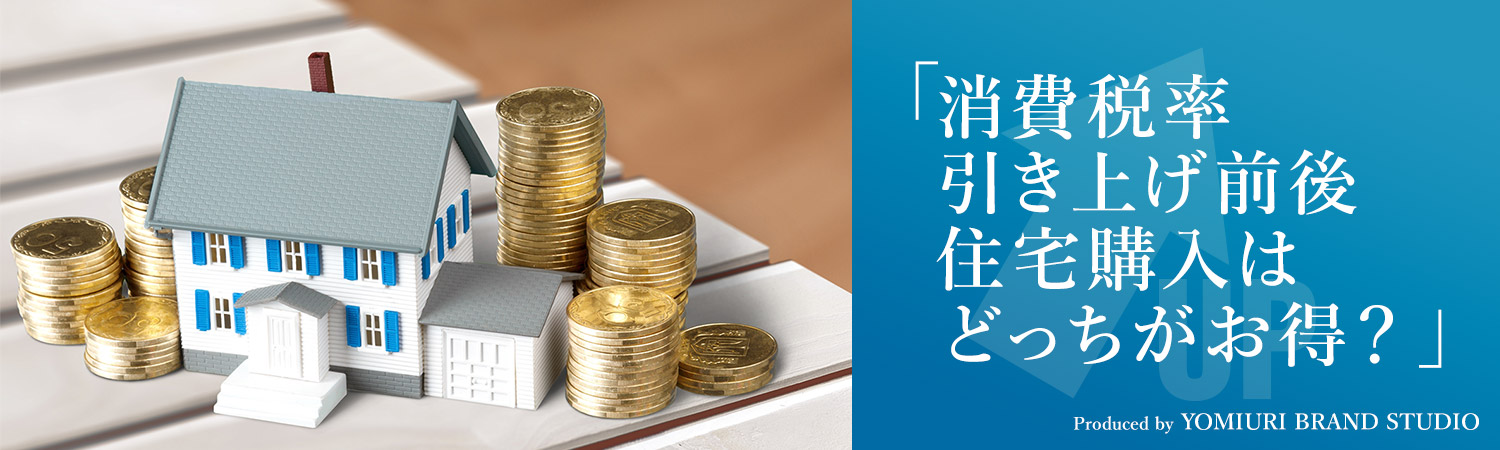 「消費稅率引き上げ前後 住宅購入はどっちがお得?」Produced by YOMIURI BRAND STUDIO