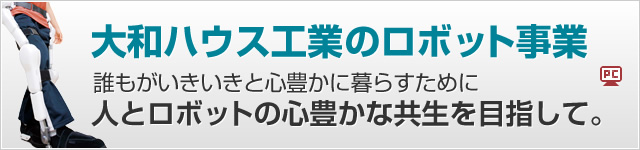 大和ハウス工業のロボット事業　誰もがいきいきと心豊かに暮らすために人とロボットの心豊かな共生を目指して。