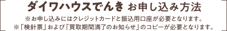 ダイワハウスでんきお申し込み方法※お申し込みにはクレジットカードと振込用口座が必要となります?！笚梳樒薄工瑜印纲I取期間満了のお知らせ」のコピーが必要となります。
