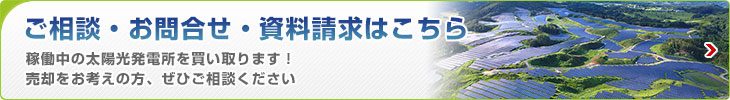ご相談?お問い合わせ?資料請求はこちら 稼働中の太陽光発電所を買い取ります!売卻をお考えの方、ぜひご相談ください
