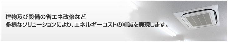 建物及び設(shè)備の省エネ改修など多様なソリューションにより、エネルギーコストの削減を?qū)g現(xiàn)します。