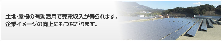 土地?屋根の有効活用で売電収入が得られます。企業イメージの向上にもつながります。