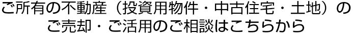 ご所有の不動(dòng)産（投資用物件?中古住宅?土地）のご売卻?ご活用のご相談はこちらから