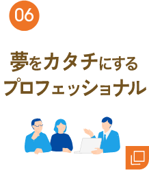 06 夢をカタチにするプロフェッショナル
