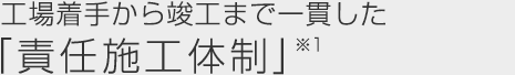 工場著手から竣工まで一貫した「責(zé)任施工體制」※1