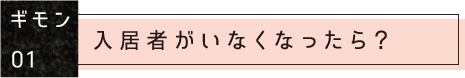 ギモン01:入居者がいなくなったら?