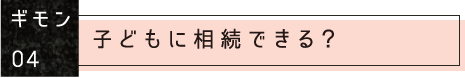 ギモン04:子どもに相続できる?