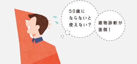 「50歳にならないと使えない?」「建物診斷が面倒!」