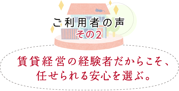 ご利用者の聲 その2　「賃貸経営の経験者だからこそ、任せられる安心を選ぶ。」