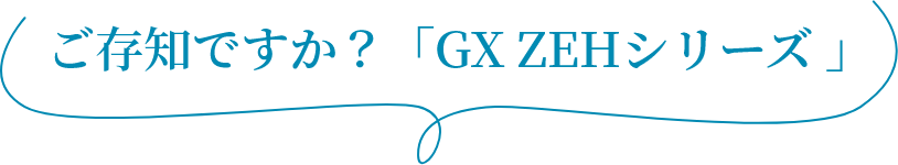 ご存知ですか?「GX ZEHシリーズ?」