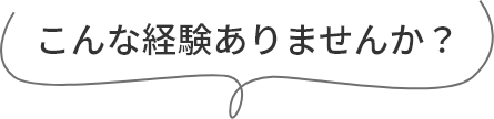 こんな経験ありませんか?
