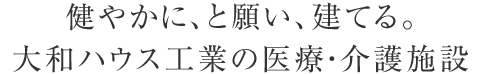 健やかに、と願い、建てる。大和ハウス工業の醫療?介護施設