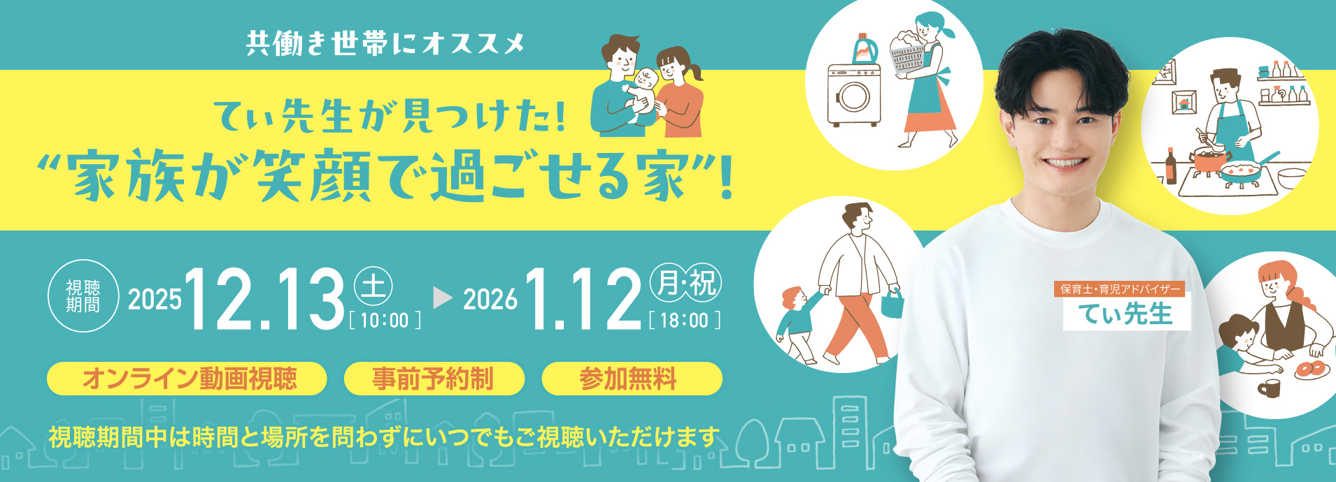 共働き世帯にオススメ てぃ先生が見つけた！“家族が笑顔で過ごせる家”！　視聴期間：2025/12/13（土）[10:00]～2026/1/12（月?祝）[18:00] 視聴期間中は時間と場所を問わずにいつでもご視聴いただけます
