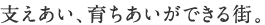 支えあい、育ちあいができる街。