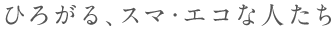 ひろがる、スマ?エコな人たち