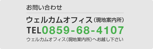お問い合わせ ウェルカムオフィス（現(xiàn)地案內所）TEL　０８５９-６８-４１０７ ウェルカムオフィス（現(xiàn)地案內所）へお越し下さい