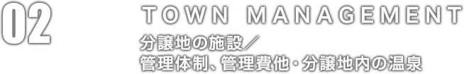 02：TOWN MANAGEMENT 分譲地の施設／管理體制、管理費他?分譲地內(nèi)の溫泉