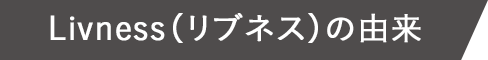 Livness（リブネス）の由來