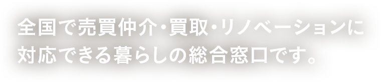 全國で売買仲介?買取?リノベーションに対応できる暮らしの総合窓口です。