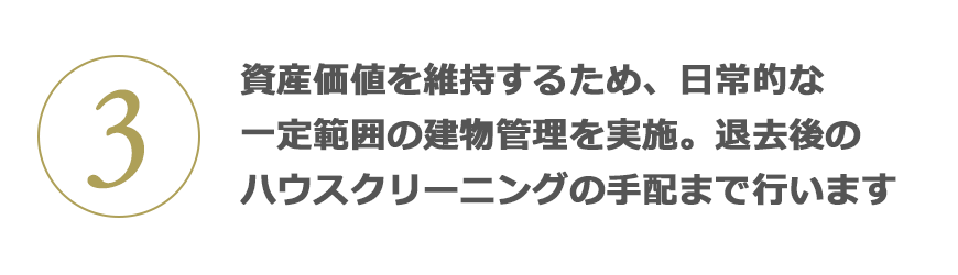 3 資産価値を維持するため、日常的な一定範囲の建物管理を実施。退去後のハウスクリーニングの手配まで行います