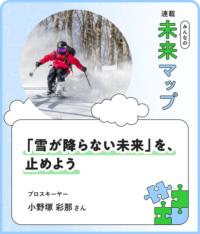 連載：みんなの未來マップ 「雪が降らない未來」を、止めよう プロスキーヤー 小野塚 彩那さん