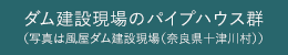 ダム建設現場のパイプハウス群(寫真は風屋ダム建設現場(奈良県十津川村))