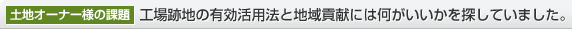 土地オーナー様の課題　工場跡地の有効活用法と地域貢獻には何がいいかを探していました。