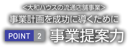 <大和ハウス工業(yè)の流通店舗事業(yè)>事業(yè)計畫を成功に導くために POINT2 事業(yè)提案力