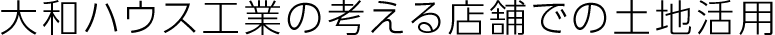 大和ハウス工業(yè)の考える店舗での土地活用
