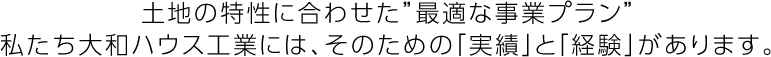土地の特性に合わせた“最適な事業(yè)プラン”私たち大和ハウス工業(yè)には、そのための「実績」と「経験」があります。