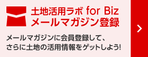 土地活用ラボ for Biz メールマガジン登録 メールマガジンに登録して、さらに土地の活用情報をゲットしよう！