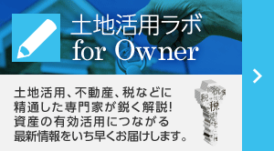 土地活用ラボ for Owner 土地活用、不動産、稅などに精通した専門家が鋭く解説！資産の有効活用につながる最新情報をいち早くお屆けします。